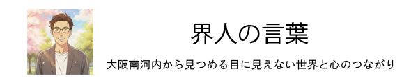 界人の言葉｜藤井寺・羽曳野、大阪南河内から綴る「見えない世界」と心のつながり