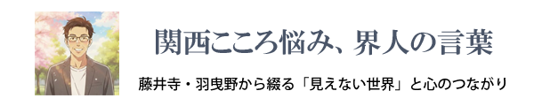 関西こころ悩み、界人の言葉｜藤井寺・羽曳野から綴る「見えない世界」と心のつながり